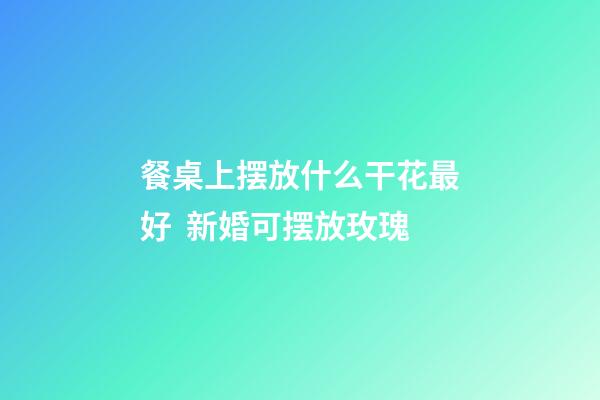 餐桌上摆放什么干花最好  新婚可摆放玫瑰